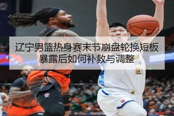 辽宁男篮热身赛末节崩盘轮换短板暴露后如何补救与调整 - JIUYOUSPORTS