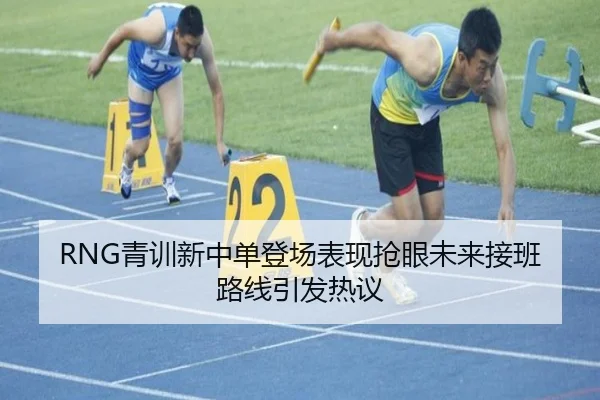 RNG青训新中单登场表现抢眼未来接班路线引发热议 | JIUYOUSPORTS